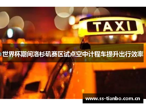 世界杯期间洛杉矶赛区试点空中计程车提升出行效率