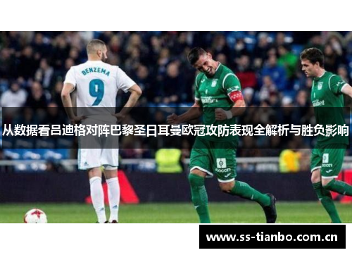 从数据看吕迪格对阵巴黎圣日耳曼欧冠攻防表现全解析与胜负影响