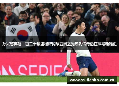 孙兴慜英超一百二十球里程碑闪耀亚洲之光热刺传奇仍在续写新篇史