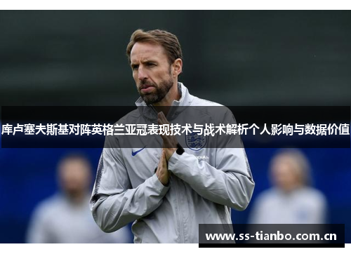 库卢塞夫斯基对阵英格兰亚冠表现技术与战术解析个人影响与数据价值